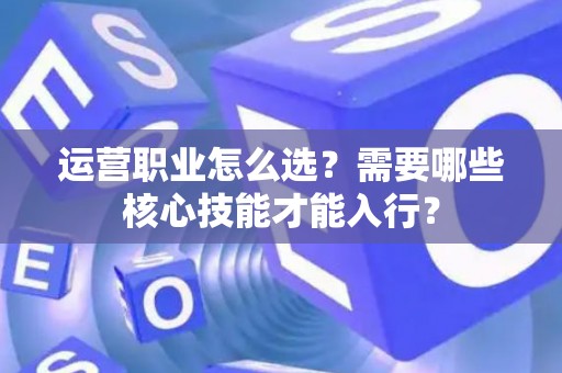 运营职业怎么选？需要哪些核心技能才能入行？