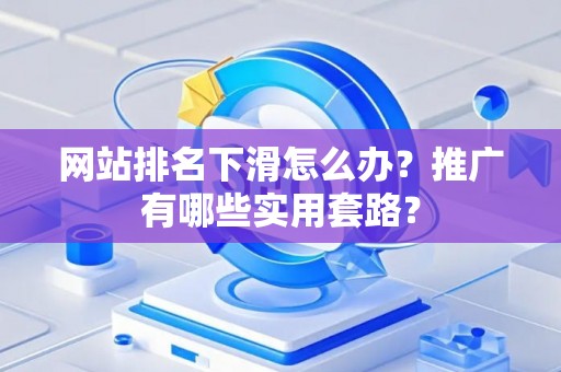 网站排名下滑怎么办？推广有哪些实用套路？