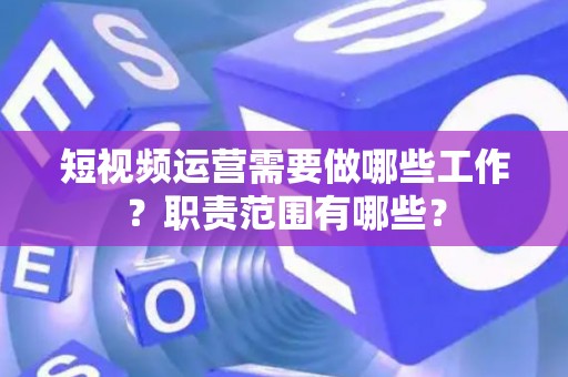 短视频运营需要做哪些工作？职责范围有哪些？