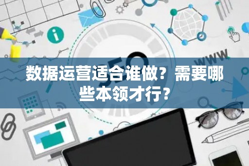 数据运营适合谁做？需要哪些本领才行？