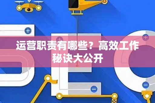 运营职责有哪些？高效工作秘诀大公开